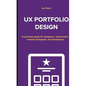 Fenn, Ian UX Portfolio Design: A practical guide for designers, researchers, content strategists, and developers Fenn, Ian UX Portfolio Design: A practical guide for designers, researchers, content strategists, and developers