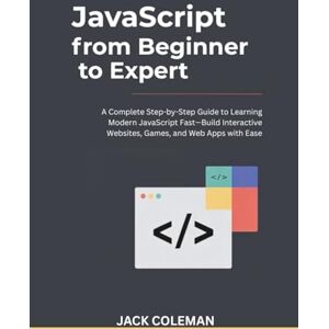 Coleman, Jack JavaScript from Beginner to Expert: A Complete Step-by-Step Guide to Learning Modern JavaScript Fast—Build Interactive Websites, Games, and Web Apps ... Series: From Zero to Real-World Projects) Coleman, Jack JavaScript from Beginner to Expert: A Complete Step-by-Step Guide to Learning Modern JavaScript Fast—Build Interactive Websites, Games, and Web Apps ... Series: From Zero to Real-World Projects)