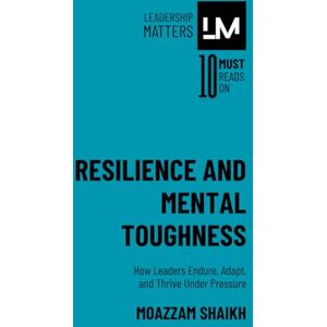 Shaikh, Moazzam Resilience and Mental Toughness: How Leaders Endure, Adapt, and Thrive Under Pressure Shaikh, Moazzam Resilience and Mental Toughness: How Leaders Endure, Adapt, and Thrive Under Pressure