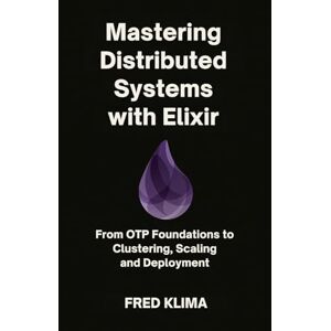 Klima, Fred Mastering Distributed Systems with Elixir: From OTP Foundations to Clustering, Scaling and Deployment Klima, Fred Mastering Distributed Systems with Elixir: From OTP Foundations to Clustering, Scaling and Deployment