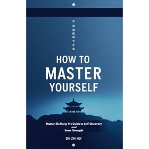 Hui, Shi Zhi How to Master Yourself: Master Shi Heng Yi’s Guide to Self-Discovery and Inner Strength Hui, Shi Zhi How to Master Yourself: Master Shi Heng Yi’s Guide to Self-Discovery and Inner Strength
