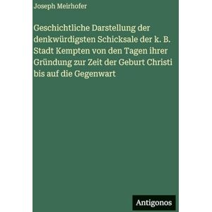 Meirhofer, Joseph Geschichtliche Darstellung der denkwürdigsten Schicksale der k. B. Stadt Kempten von den Tagen ihrer Gründung zur Zeit der Geburt Christi bis auf die Gegenwart Meirhofer, Joseph Geschichtliche Darstellung der denkwürdigsten Schicksale der k. B. Stadt Kempten von den Tagen ihrer Gründung zur Zeit der Geburt Christi bis auf die Gegenwart