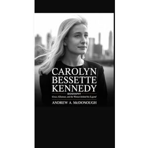 A. McDonough, Andrew CAROLYN BESSETTE KENNEDY BIOGRAPHY: Grace, Glamour, and the Woman Behind the Legend A. McDonough, Andrew CAROLYN BESSETTE KENNEDY BIOGRAPHY: Grace, Glamour, and the Woman Behind the Legend
