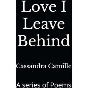 Camille, Cassandra Love I Leave Behind: A series of Poems Camille, Cassandra Love I Leave Behind: A series of Poems