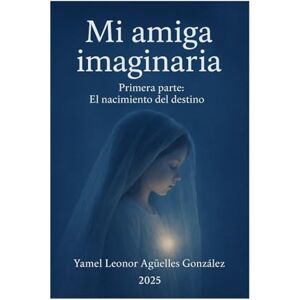 Argüelles González, Yamel Leonor Mi amiga imaginaria Primera parte: El nacimiento del destino Argüelles González, Yamel Leonor Mi amiga imaginaria Primera parte: El nacimiento del destino