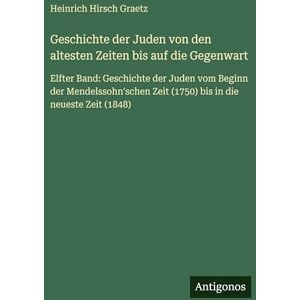 Graetz, Heinrich Hirsch Geschichte der Juden von den altesten Zeiten bis auf die Gegenwart: Elfter Band: Geschichte der Juden vom Beginn der Mendelssohn'schen Zeit (1750) bis in die neueste Zeit (1848) Graetz, Heinrich Hirsch Geschichte der Juden von den altesten Zeiten bis auf die Gegenwart: Elfter Band: Geschichte der Juden vom Beginn der Mendelssohn'schen Zeit (1750) bis in die neueste Zeit (1848)
