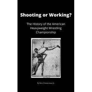 Zimmerman Jr., Ken Shooting or Working?: The History of the American Heavyweight Wrestling Champion Zimmerman Jr., Ken Shooting or Working?: The History of the American Heavyweight Wrestling Champion