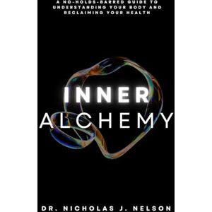 Nelson, Dr Nicholas James Inner Alchemy: A No-Holds-Barred Guide to Understanding Your Body and Reclaiming Your Health Nelson, Dr Nicholas James Inner Alchemy: A No-Holds-Barred Guide to Understanding Your Body and Reclaiming Your Health