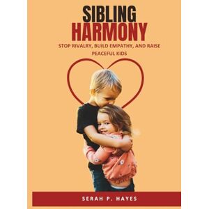 Hayes, Serah P. Sibling Harmony: Stop Rivalry, Build Empathy, and Raise Peaceful Kids Hayes, Serah P. Sibling Harmony: Stop Rivalry, Build Empathy, and Raise Peaceful Kids