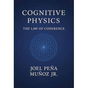 Peña Muñoz Jr, Joel Cognitive Physics: The Law of Coherence Peña Muñoz Jr, Joel Cognitive Physics: The Law of Coherence