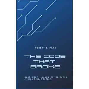 Park, Robert T The Code that Broke: What went wrong inside Tech's Billion Dollar Bubble Park, Robert T The Code that Broke: What went wrong inside Tech's Billion Dollar Bubble