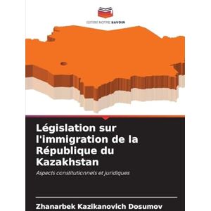 Dosumov, Zhanarbek Kazikanovich Législation sur l'immigration de la République du Kazakhstan: Aspects constitutionnels et juridiques Dosumov, Zhanarbek Kazikanovich Législation sur l'immigration de la République du Kazakhstan: Aspects constitutionnels et juridiques