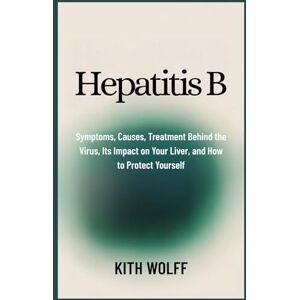 Wolff, Kith Hepatitis B: Symptoms, Causes, Treatment Behind the Virus, Its Impact on Your Liver, and How to Protect Yourself Wolff, Kith Hepatitis B: Symptoms, Causes, Treatment Behind the Virus, Its Impact on Your Liver, and How to Protect Yourself
