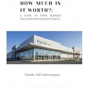 Cakranegara PhD, Pandu Adi How Much is it Worth?: A Guide to Every Business Valuation Method: 5 (Valuation with Excel) Cakranegara PhD, Pandu Adi How Much is it Worth?: A Guide to Every Business Valuation Method: 5 (Valuation with Excel)