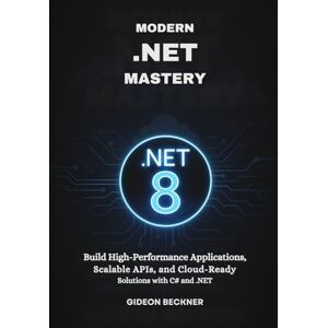 Beckner, Gideon Modern .NET Mastery: Build High-Performance Applications, Scalable APIs, and Cloud-Ready Solutions with C# and .NET Beckner, Gideon Modern .NET Mastery: Build High-Performance Applications, Scalable APIs, and Cloud-Ready Solutions with C# and .NET