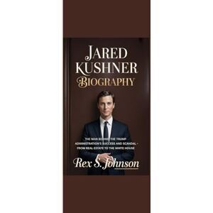 Johnson, Rex S. JARED KUSHNER BIOGRAPHY: “The Man Behind the Trump Administration’s Success and Scandal From Real Estate to the White House” Johnson, Rex S. JARED KUSHNER BIOGRAPHY: “The Man Behind the Trump Administration’s Success and Scandal From Real Estate to the White House”