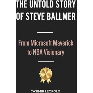 Leopold, Casimir The Untold Story of Steve Ballmer: From Microsoft Maverick to NBA Visionary Leopold, Casimir The Untold Story of Steve Ballmer: From Microsoft Maverick to NBA Visionary