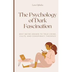 Ophelia, Lara The Psychology of Dark Fascination: Why We're Drawn to True Crime, Cults, and Conspiracy Theories Ophelia, Lara The Psychology of Dark Fascination: Why We're Drawn to True Crime, Cults, and Conspiracy Theories
