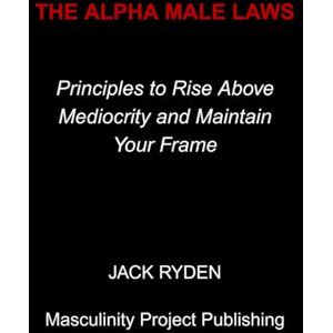 Ryden, Jack The Alpha Male Laws: Principles to Rise Above Mediocrity and Maintain Your Frame Ryden, Jack The Alpha Male Laws: Principles to Rise Above Mediocrity and Maintain Your Frame