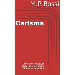 Rossi, M.P. Carisma: Come si costruisce, si percepisce e si esercita l’influenza personale Rossi, M.P. Carisma: Come si costruisce, si percepisce e si esercita l’influenza personale