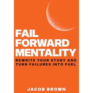 Brown, Jacob Fail Forward Mentality: Rewrite Your Story And Turn Failures Into Fuel Brown, Jacob Fail Forward Mentality: Rewrite Your Story And Turn Failures Into Fuel