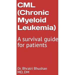 Bhushan, Dr. Bhratri CML (Chronic myeloid leukemia): A survival guide for patients Bhushan, Dr. Bhratri CML (Chronic myeloid leukemia): A survival guide for patients