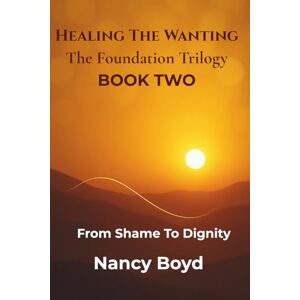 Boyd, Nancy Healing The Wanting: The Foundation Trilogy: From Shame To Dignity: Making The Shift That Changes Everything Boyd, Nancy Healing The Wanting: The Foundation Trilogy: From Shame To Dignity: Making The Shift That Changes Everything