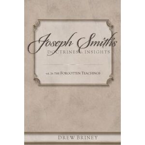 Briney JD, Drew The Forgotten Teachings: vol. 2B (Joseph Smith's Doctrines & Insights) Briney JD, Drew The Forgotten Teachings: vol. 2B (Joseph Smith's Doctrines & Insights)