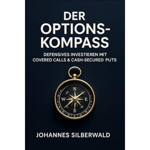 Silberwald, Johannes Der Options Kompass: Defensives Investieren mit Covered Calls und Cash Secured Puts Silberwald, Johannes Der Options Kompass: Defensives Investieren mit Covered Calls und Cash Secured Puts