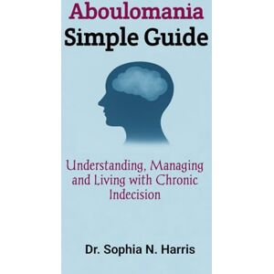 N. Harris, Dr. Sophia Aboulomania Simple Guide: Understanding, Managing and Living with Chronic Indecision N. Harris, Dr. Sophia Aboulomania Simple Guide: Understanding, Managing and Living with Chronic Indecision