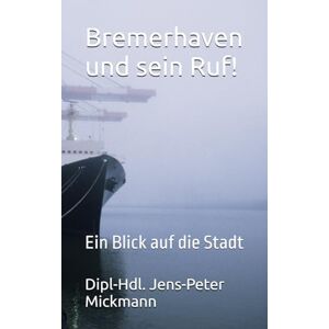 Mickmann, Dipl-Hdl. Jens-Peter Bremerhaven und sein Ruf!: Ein Blick auf die Stadt Mickmann, Dipl-Hdl. Jens-Peter Bremerhaven und sein Ruf!: Ein Blick auf die Stadt