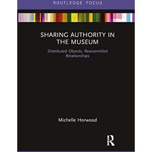 Horwood, Michelle Sharing Authority in the Museum: Distributed objects, reassembled relationships (Museums in Focus) Horwood, Michelle Sharing Authority in the Museum: Distributed objects, reassembled relationships (Museums in Focus)