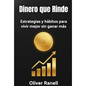 Ranell, Oliver Dinero que Rinde: Estrategias y hábitos para vivir mejor sin ganar más Ranell, Oliver Dinero que Rinde: Estrategias y hábitos para vivir mejor sin ganar más