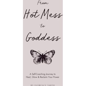 Smith, Florence Hot Mess to Goddess: A Self-Coaching Journey to Heal, Glow & Reclaim Your Power Smith, Florence Hot Mess to Goddess: A Self-Coaching Journey to Heal, Glow & Reclaim Your Power