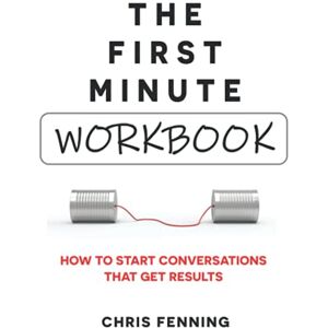 Fenning, Chris The First Minute Workbook: How to start conversations that get results Fenning, Chris The First Minute Workbook: How to start conversations that get results