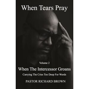 Brown, Richard A When Tears Pray Volume 2 When The Intercessor Groans: Carrying The Cries Too Deep For Words Brown, Richard A When Tears Pray Volume 2 When The Intercessor Groans: Carrying The Cries Too Deep For Words