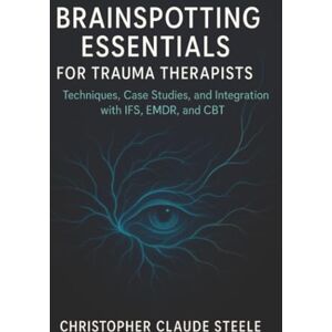 Steele, Christopher Claude Brainspotting Essentials for Trauma Therapists: Techniques, Case Studies, and Integration with IFS, EMDR, and CBT Steele, Christopher Claude Brainspotting Essentials for Trauma Therapists: Techniques, Case Studies, and Integration with IFS, EMDR, and CBT