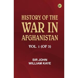 Sir John William Kaye History of the War in Afghanistan, Vol. 1 (of 3) Sir John William Kaye History of the War in Afghanistan, Vol. 1 (of 3)