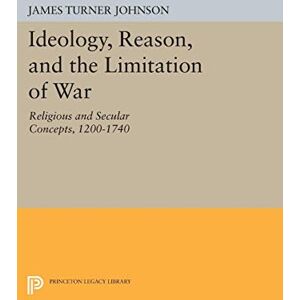 Johnson, James Turner Ideology, Reason, and the Limitation of War: Religious and Secular Concepts, 1200-1740 (Princeton Legacy Library): 1533 Johnson, James Turner Ideology, Reason, and the Limitation of War: Religious and Secular Concepts, 1200-1740 (Princeton Legacy Library): 1533