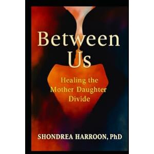 Harroon, Shondrea Between Us: Healing the Mother Daughter Divide Harroon, Shondrea Between Us: Healing the Mother Daughter Divide