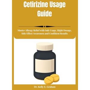 Graham, Dr. Kelly E. Cetirizine Usage Guide: Master Allergy Relief with Safe Usage, Right Dosage, Side Effect Awareness and Confident Results Graham, Dr. Kelly E. Cetirizine Usage Guide: Master Allergy Relief with Safe Usage, Right Dosage, Side Effect Awareness and Confident Results
