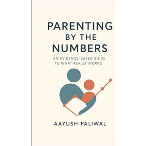 Paliwal, Aayush Parenting by the Numbers: An Evidence-Based Guide to What Really Works Paliwal, Aayush Parenting by the Numbers: An Evidence-Based Guide to What Really Works