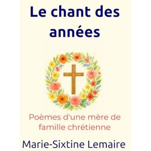 Lemaire, Marie-Sixtine Le chant des années: Poèmes d'une mère de famille chrétienne Lemaire, Marie-Sixtine Le chant des années: Poèmes d'une mère de famille chrétienne