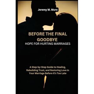 Muro, Jeremy M. Before the Final Goodbye: Hope for Hurting Marriages: A Step-by-Step Guide to Healing, Rebuilding Trust, and Restoring Love in Your Marriage Before ... Story Worthwhile, Pure, and Long-Lasting) Muro, Jeremy M. Before the Final Goodbye: Hope for Hurting Marriages: A Step-by-Step Guide to Healing, Rebuilding Trust, and Restoring Love in Your Marriage Before ... Story Worthwhile, Pure, and Long-Lasting)