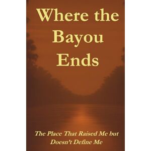 Plaisance, Meranda Where the Bayou Ends: The Place That Raised Me but Doesn't Define Me Plaisance, Meranda Where the Bayou Ends: The Place That Raised Me but Doesn't Define Me
