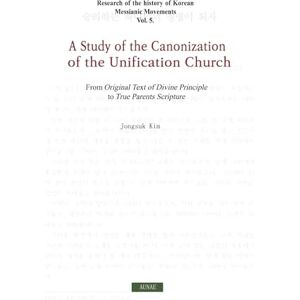 KIM, JONG SUK A Study of the Canonization of the Unification Church: Secrets of the Unification Church's Scriptures KIM, JONG SUK A Study of the Canonization of the Unification Church: Secrets of the Unification Church's Scriptures