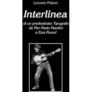 Feroci, Luciano Interlinea: di un predestinato Tipografo da Pier Paolo Pasolini a Ezra Pound da Luciano Feroci Feroci, Luciano Interlinea: di un predestinato Tipografo da Pier Paolo Pasolini a Ezra Pound da Luciano Feroci
