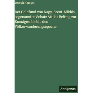 Hampel, Joseph Der Goldfund von Nagy-Szent-Miklós, sogenannter 'Schatz Attila': Beitrag zur Kunstgeschichte des Völkerwanderungsepoche Hampel, Joseph Der Goldfund von Nagy-Szent-Miklós, sogenannter 'Schatz Attila': Beitrag zur Kunstgeschichte des Völkerwanderungsepoche