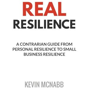 McNabb, Kevin Real Resilience: A Contrarian Guide from Personal Resilience to Small Business Resilience McNabb, Kevin Real Resilience: A Contrarian Guide from Personal Resilience to Small Business Resilience