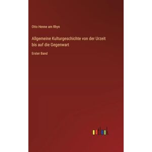Henne am Rhyn, Otto Allgemeine Kulturgeschichte von der Urzeit bis auf die Gegenwart: Erster Band Henne am Rhyn, Otto Allgemeine Kulturgeschichte von der Urzeit bis auf die Gegenwart: Erster Band